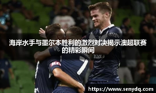海岸水手与墨尔本胜利的激烈对决揭示澳超联赛的精彩瞬间
